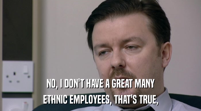 NO, I DON'T HAVE A GREAT MANY ETHNIC EMPLOYEES, THAT'S TRUE, 