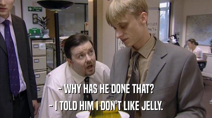 - WHY HAS HE DONE THAT? - I TOLD HIM I DON'T LIKE JELLY. 