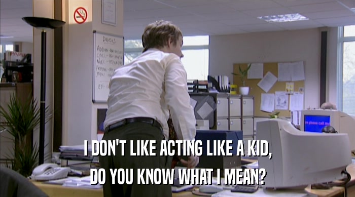 I DON'T LIKE ACTING LIKE A KID, DO YOU KNOW WHAT I MEAN? 