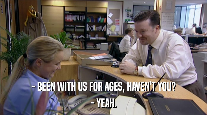 - BEEN WITH US FOR AGES, HAVEN'T YOU? - YEAH. 