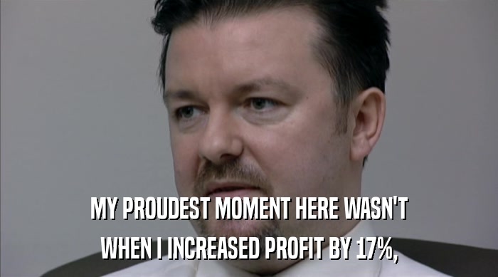 MY PROUDEST MOMENT HERE WASN'T WHEN I INCREASED PROFIT BY 17%, 