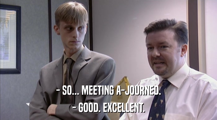 - SO... MEETING A-JOURNED. - GOOD. EXCELLENT. 