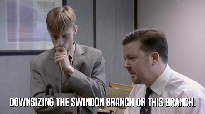 DOWNSIZING THE SWINDON BRANCH OR THIS BRANCH.  