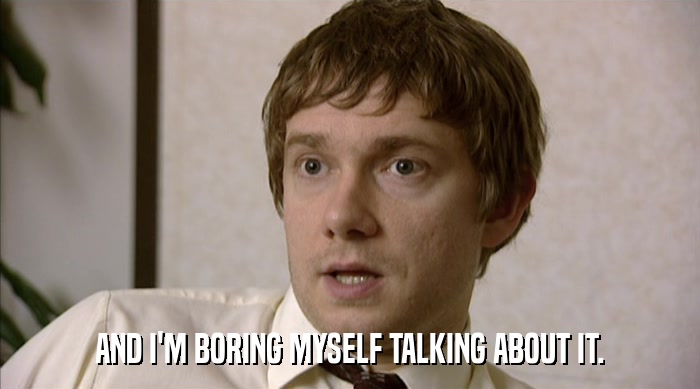 AND I'M BORING MYSELF TALKING ABOUT IT.  