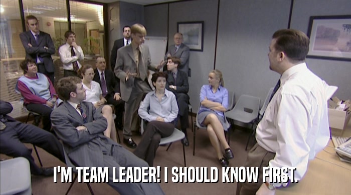 I'M TEAM LEADER! I SHOULD KNOW FIRST.  