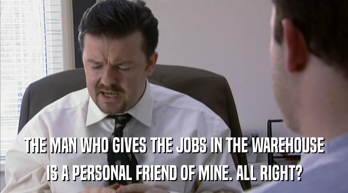 THE MAN WHO GIVES THE JOBS IN THE WAREHOUSE IS A PERSONAL FRIEND OF MINE. ALL RIGHT? 