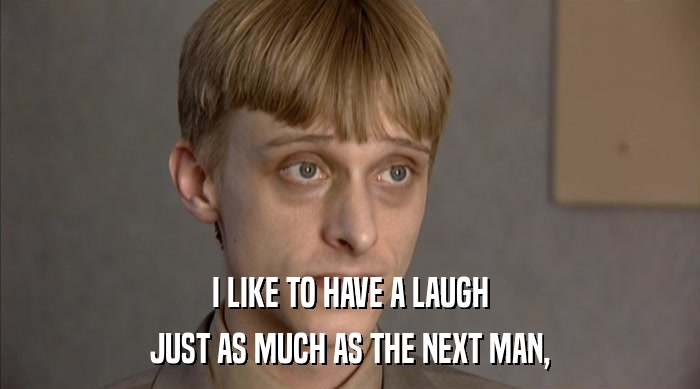 I LIKE TO HAVE A LAUGH JUST AS MUCH AS THE NEXT MAN, 
