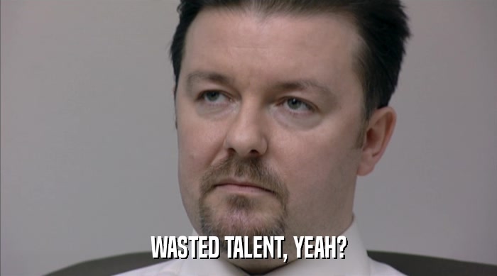 WASTED TALENT, YEAH?  