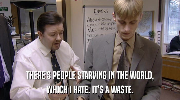 THERE'S PEOPLE STARVING IN THE WORLD,
 WHICH I HATE. IT'S A WASTE. 
