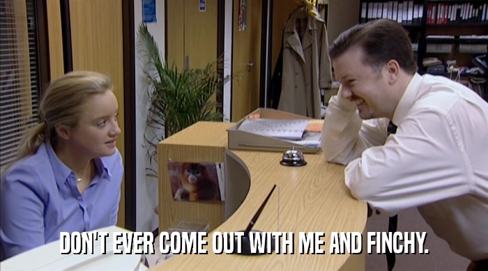 DON'T EVER COME OUT WITH ME AND FINCHY.  