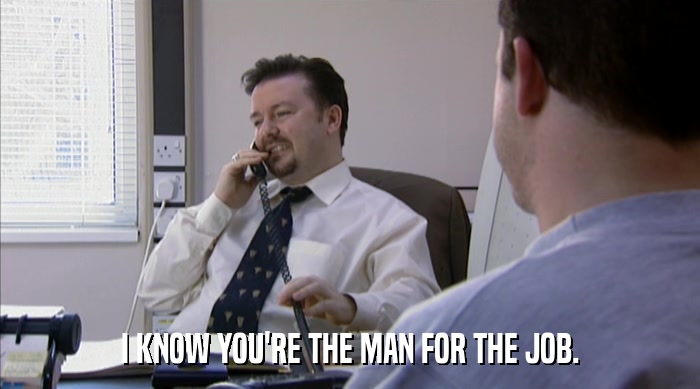 I KNOW YOU'RE THE MAN FOR THE JOB.  
