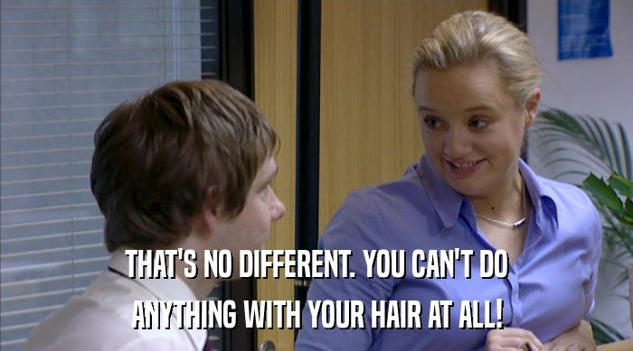 THAT'S NO DIFFERENT. YOU CAN'T DO ANYTHING WITH YOUR HAIR AT ALL! 