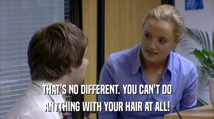 THAT'S NO DIFFERENT. YOU CAN'T DO ANYTHING WITH YOUR HAIR AT ALL! 