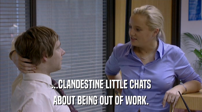 ...CLANDESTINE LITTLE CHATS ABOUT BEING OUT OF WORK. 