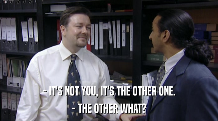 - IT'S NOT YOU, IT'S THE OTHER ONE. - THE OTHER WHAT? 