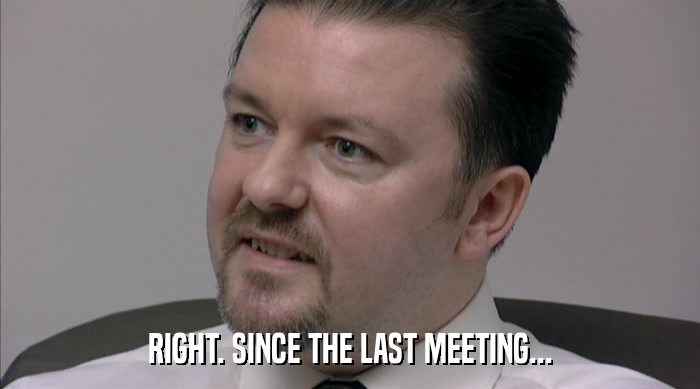 RIGHT. SINCE THE LAST MEETING...  