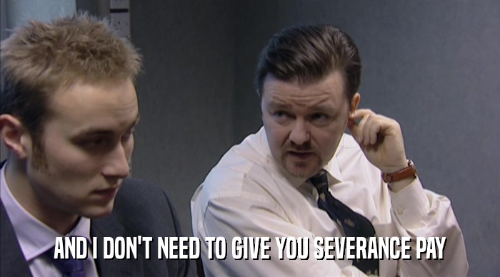 AND I DON'T NEED TO GIVE YOU SEVERANCE PAY  