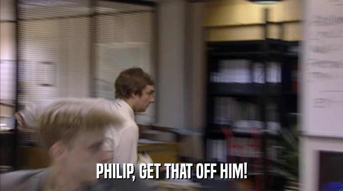 PHILIP, GET THAT OFF HIM!  