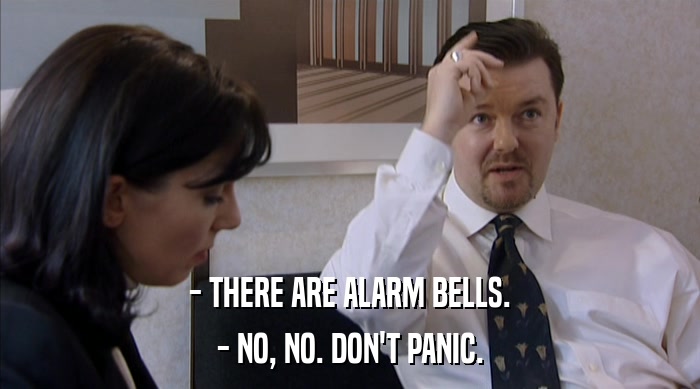 - THERE ARE ALARM BELLS.
 - NO, NO. DON'T PANIC. 