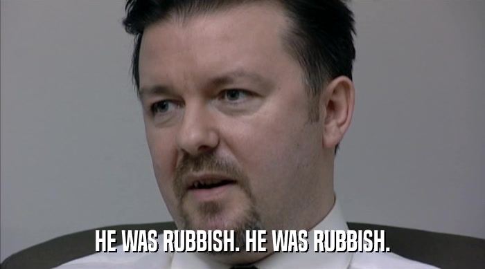 HE WAS RUBBISH. HE WAS RUBBISH.  