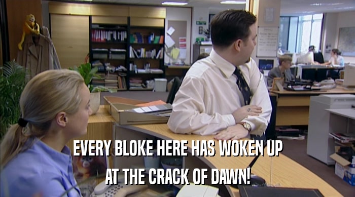 EVERY BLOKE HERE HAS WOKEN UP AT THE CRACK OF DAWN! 
