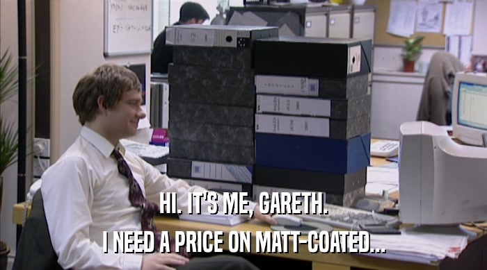 HI. IT'S ME, GARETH. I NEED A PRICE ON MATT-COATED... 