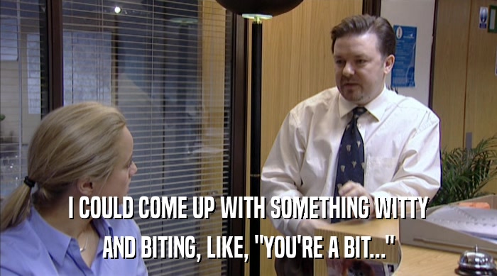 I COULD COME UP WITH SOMETHING WITTY AND BITING, LIKE, 