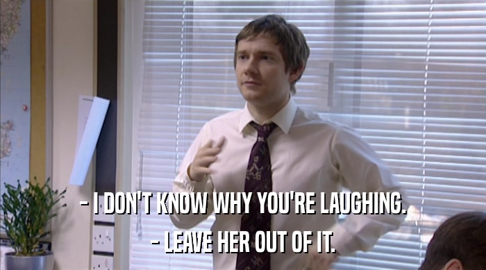 - I DON'T KNOW WHY YOU'RE LAUGHING. - LEAVE HER OUT OF IT. 