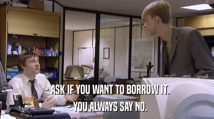- ASK IF YOU WANT TO BORROW IT.
 - YOU ALWAYS SAY NO. 
