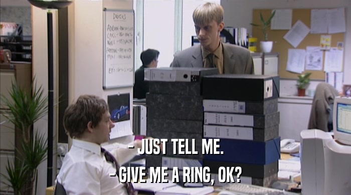 - JUST TELL ME.
 - GIVE ME A RING, OK? 