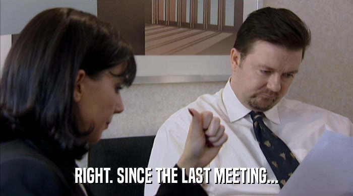 RIGHT. SINCE THE LAST MEETING...  