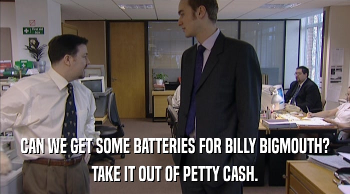 CAN WE GET SOME BATTERIES FOR BILLY BIGMOUTH?
 TAKE IT OUT OF PETTY CASH. 