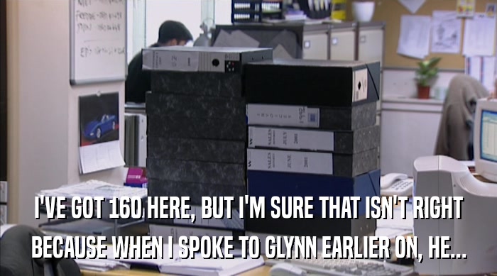 I'VE GOT 160 HERE, BUT I'M SURE THAT ISN'T RIGHT BECAUSE WHEN I SPOKE TO GLYNN EARLIER ON, HE... 