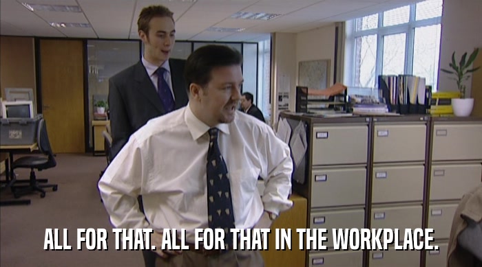 ALL FOR THAT. ALL FOR THAT IN THE WORKPLACE.  