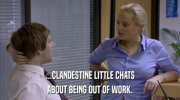 ...CLANDESTINE LITTLE CHATS ABOUT BEING OUT OF WORK. 
