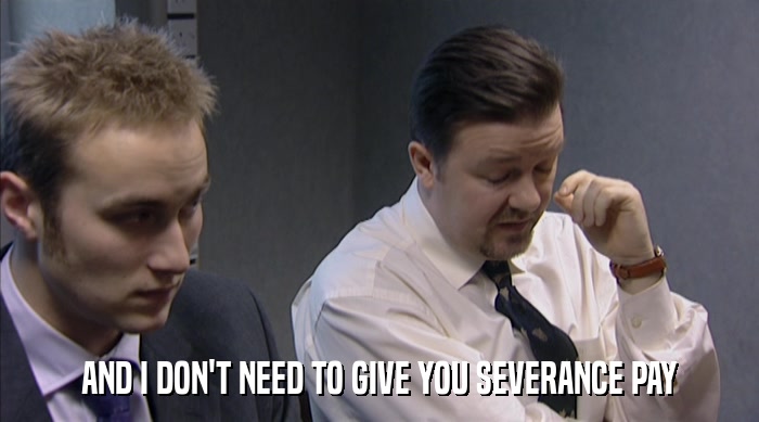 AND I DON'T NEED TO GIVE YOU SEVERANCE PAY  