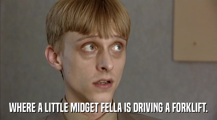 WHERE A LITTLE MIDGET FELLA IS DRIVING A FORKLIFT.  