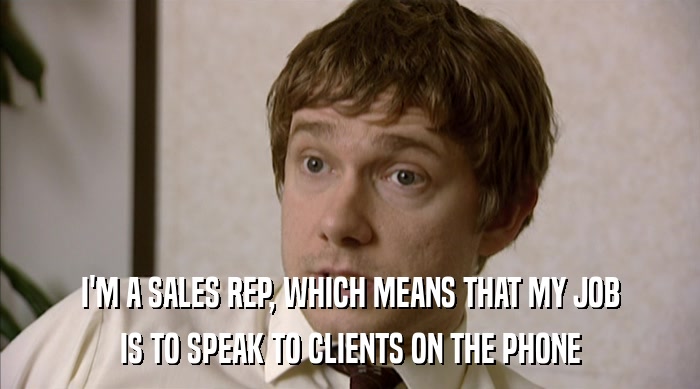 I'M A SALES REP, WHICH MEANS THAT MY JOB IS TO SPEAK TO CLIENTS ON THE PHONE 