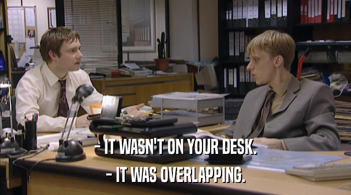 - IT WASN'T ON YOUR DESK.
 - IT WAS OVERLAPPING. 