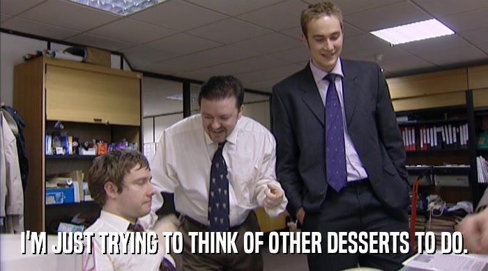 I'M JUST TRYING TO THINK OF OTHER DESSERTS TO DO.  