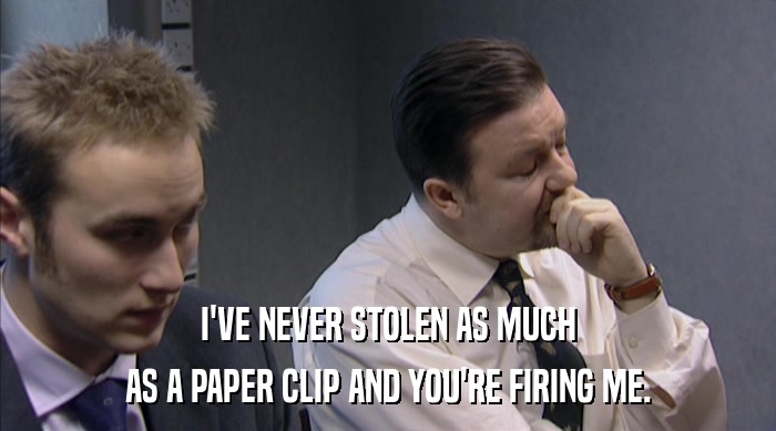 I'VE NEVER STOLEN AS MUCH
 AS A PAPER CLIP AND YOU'RE FIRING ME. 