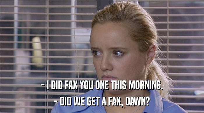 - I DID FAX YOU ONE THIS MORNING. - DID WE GET A FAX, DAWN? 