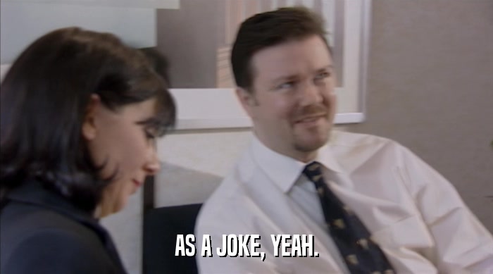 AS A JOKE, YEAH.  