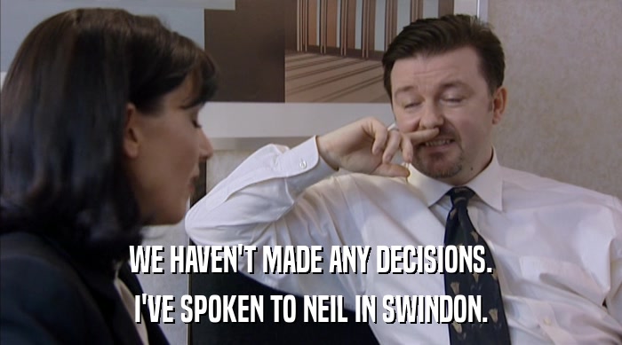 WE HAVEN'T MADE ANY DECISIONS. I'VE SPOKEN TO NEIL IN SWINDON. 