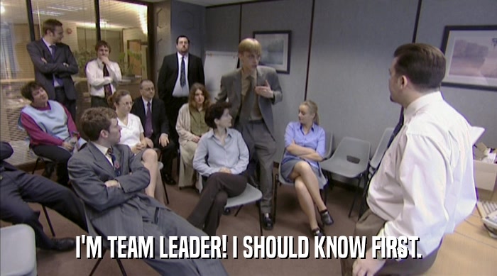 I'M TEAM LEADER! I SHOULD KNOW FIRST.  