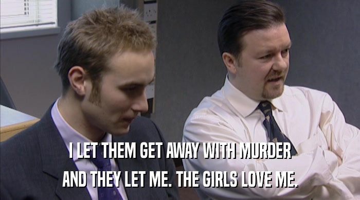 I LET THEM GET AWAY WITH MURDER AND THEY LET ME. THE GIRLS LOVE ME. 