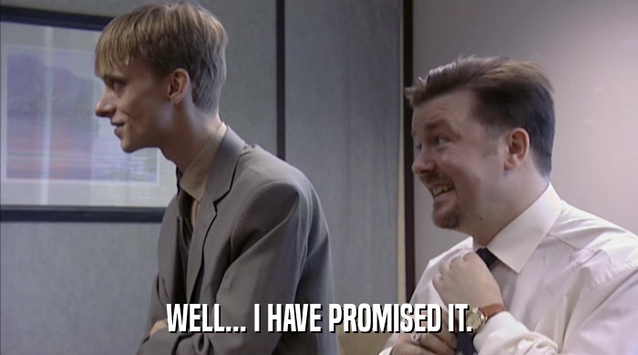 WELL... I HAVE PROMISED IT.  