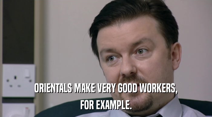 ORIENTALS MAKE VERY GOOD WORKERS, FOR EXAMPLE. 