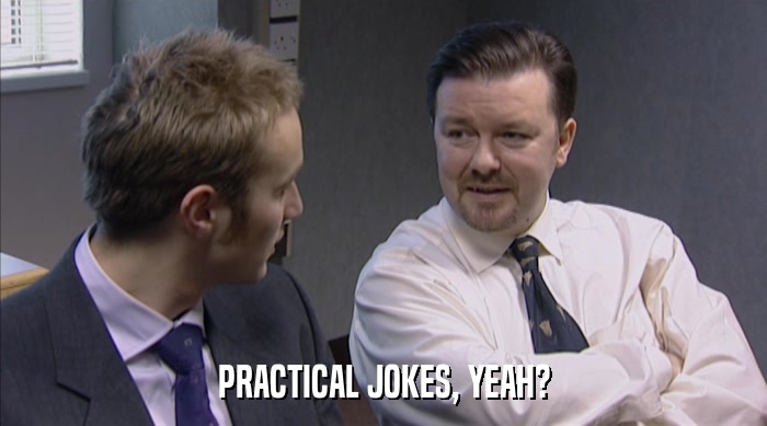 PRACTICAL JOKES, YEAH?  