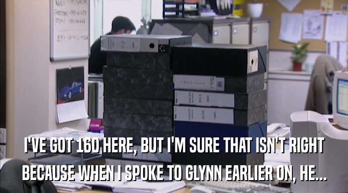 I'VE GOT 160 HERE, BUT I'M SURE THAT ISN'T RIGHT
 BECAUSE WHEN I SPOKE TO GLYNN EARLIER ON, HE... 